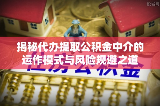 台儿庄揭秘代办提取公积金中介的运作模式与风险规避之道