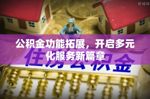 台儿庄公积金功能拓展，开启多元化服务新篇章