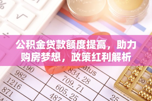 台儿庄公积金贷款额度提高，助力购房梦想，政策红利解析