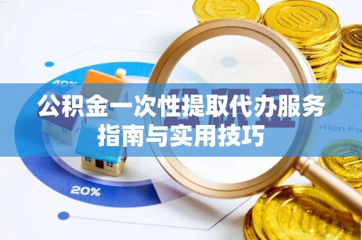 台儿庄公积金一次性提取代办服务指南与实用技巧
