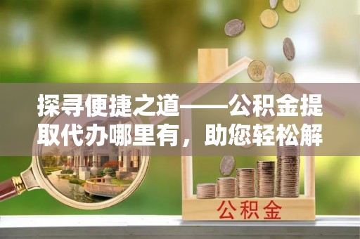 台儿庄探寻便捷之道——公积金提取代办哪里有，助您轻松解决资金难题