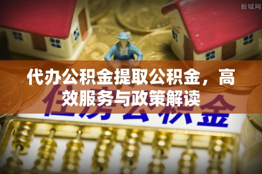 台儿庄代办公积金提取公积金，高效服务与政策解读