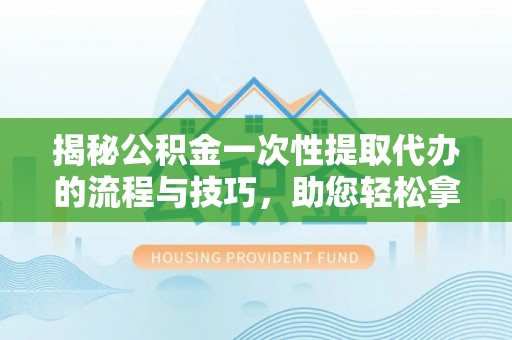 台儿庄揭秘公积金一次性提取代办的流程与技巧，助您轻松拿钱！