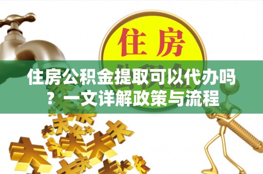 台儿庄住房公积金提取可以代办吗？一文详解政策与流程
