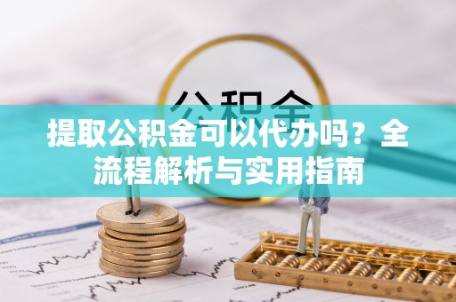 台儿庄提取公积金可以代办吗？全流程解析与实用指南