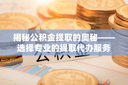 台儿庄揭秘公积金提取的奥秘——选择专业的提取代办服务