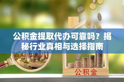台儿庄公积金提取代办可靠吗？揭秘行业真相与选择指南