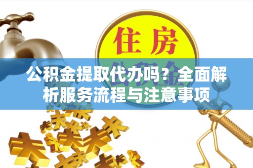 台儿庄公积金提取代办吗？全面解析服务流程与注意事项