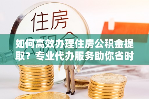 台儿庄如何高效办理住房公积金提取？专业代办服务助你省时省力