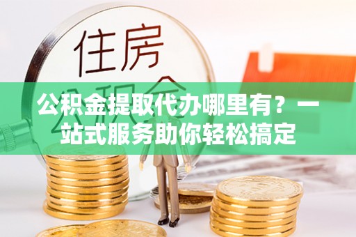 台儿庄公积金提取代办哪里有？一站式服务助你轻松搞定