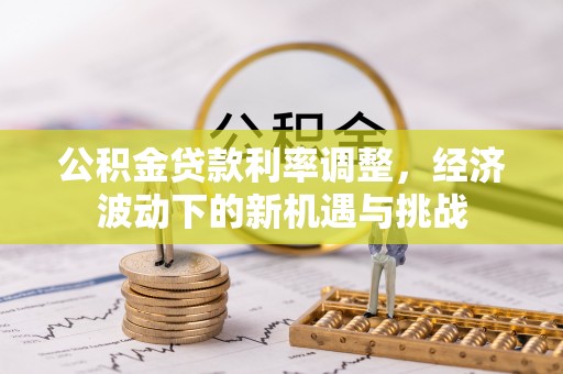 台儿庄公积金贷款利率调整，经济波动下的新机遇与挑战