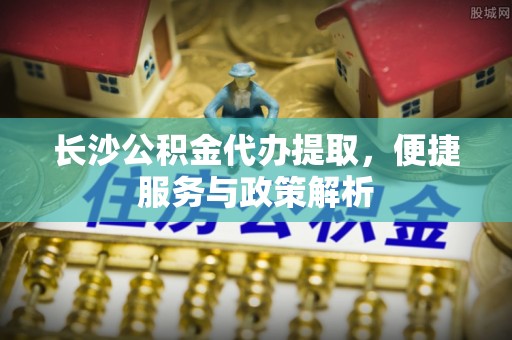 台儿庄长沙公积金代办提取，便捷服务与政策解析