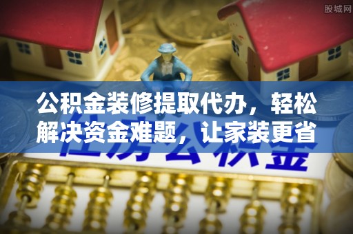 台儿庄公积金装修提取代办，轻松解决资金难题，让家装更省心