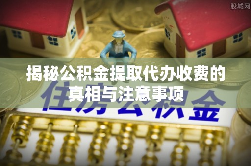 台儿庄揭秘公积金提取代办收费的真相与注意事项