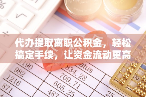 台儿庄代办提取离职公积金，轻松搞定手续，让资金流动更高效