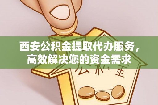 台儿庄西安公积金提取代办服务，高效解决您的资金需求