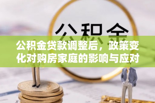 台儿庄公积金贷款调整后，政策变化对购房家庭的影响与应对策略