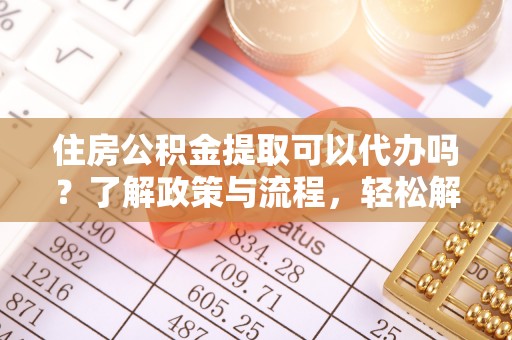 台儿庄住房公积金提取可以代办吗？了解政策与流程，轻松解决疑问