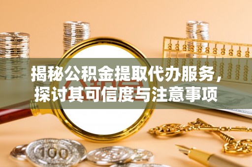 台儿庄揭秘公积金提取代办服务，探讨其可信度与注意事项
