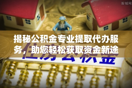 台儿庄揭秘公积金专业提取代办服务，助您轻松获取资金新途径