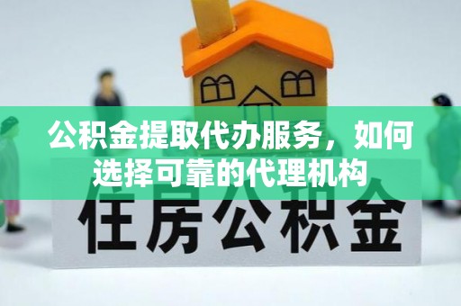 台儿庄公积金提取代办服务，如何选择可靠的代理机构