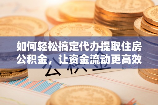 台儿庄如何轻松搞定代办提取住房公积金，让资金流动更高效
