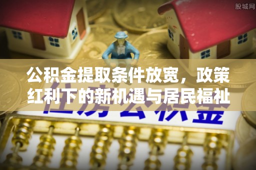 台儿庄公积金提取条件放宽，政策红利下的新机遇与居民福祉提升
