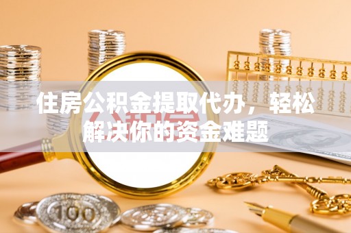 台儿庄住房公积金提取代办，轻松解决你的资金难题