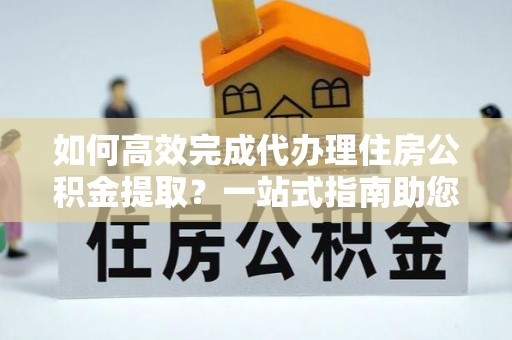 台儿庄如何高效完成代办理住房公积金提取？一站式指南助您轻松搞定