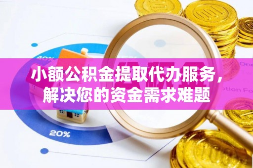 台儿庄小额公积金提取代办服务，解决您的资金需求难题