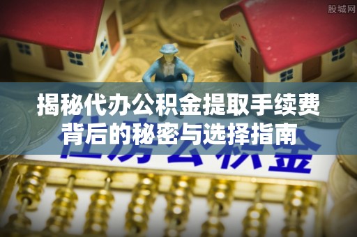 台儿庄揭秘代办公积金提取手续费背后的秘密与选择指南