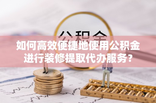 台儿庄如何高效便捷地使用公积金进行装修提取代办服务？