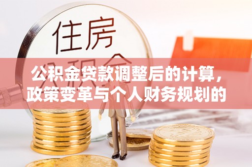 台儿庄公积金贷款调整后的计算，政策变革与个人财务规划的深度解析