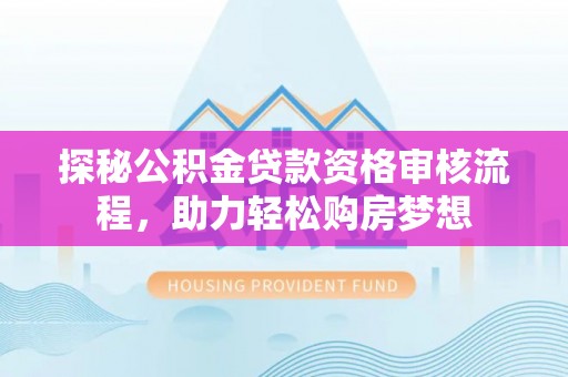 台儿庄探秘公积金贷款资格审核流程，助力轻松购房梦想