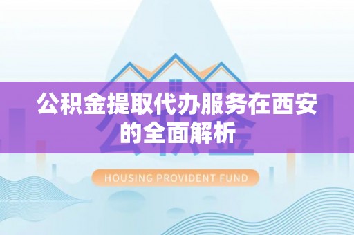 台儿庄公积金提取代办服务在西安的全面解析