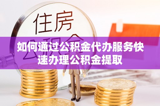 台儿庄如何通过公积金代办服务快速办理公积金提取