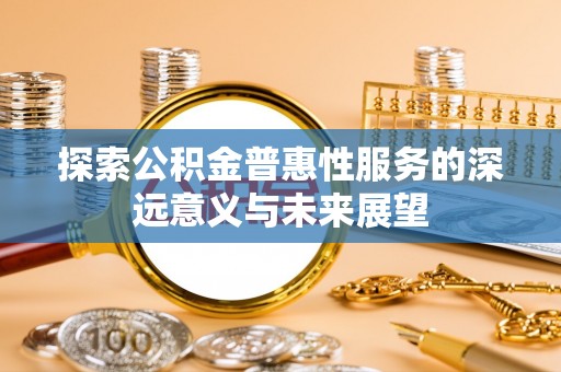 台儿庄探索公积金普惠性服务的深远意义与未来展望