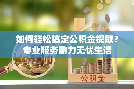 台儿庄如何轻松搞定公积金提取？专业服务助力无忧生活