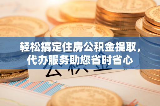 台儿庄轻松搞定住房公积金提取，代办服务助您省时省心