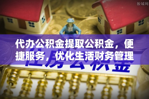 台儿庄代办公积金提取公积金，便捷服务，优化生活财务管理