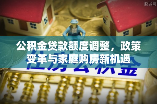 台儿庄公积金贷款额度调整，政策变革与家庭购房新机遇