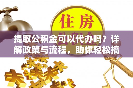 台儿庄提取公积金可以代办吗？详解政策与流程，助你轻松搞定！