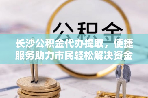台儿庄长沙公积金代办提取，便捷服务助力市民轻松解决资金需求