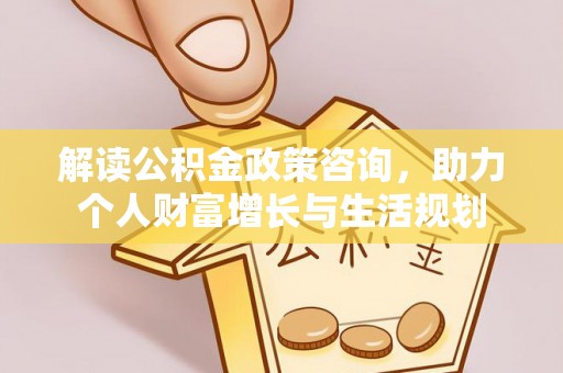 台儿庄解读公积金政策咨询，助力个人财富增长与生活规划