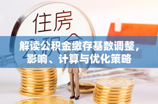 台儿庄解读公积金缴存基数调整，影响、计算与优化策略