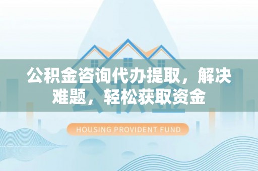 台儿庄公积金咨询代办提取，解决难题，轻松获取资金