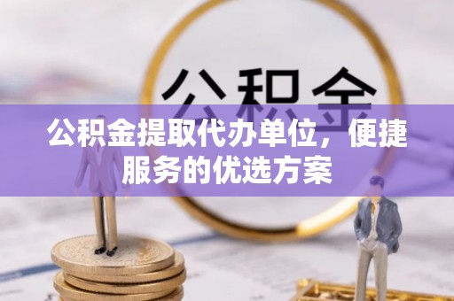 台儿庄公积金提取代办单位，便捷服务的优选方案