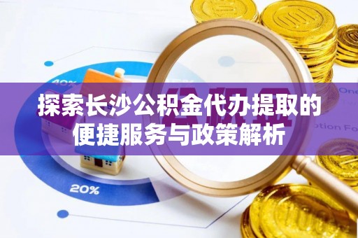 台儿庄探索长沙公积金代办提取的便捷服务与政策解析