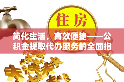 台儿庄简化生活，高效便捷——公积金提取代办服务的全面指南