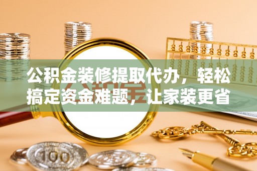台儿庄公积金装修提取代办，轻松搞定资金难题，让家装更省心